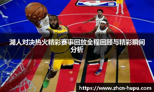 湖人对决热火精彩赛事回放全程回顾与精彩瞬间分析
