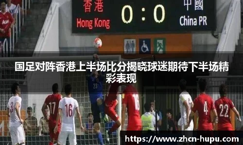 国足对阵香港上半场比分揭晓球迷期待下半场精彩表现