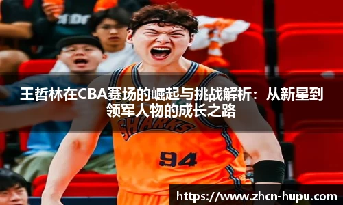 王哲林在CBA赛场的崛起与挑战解析:从新星到领军人物的成长之路