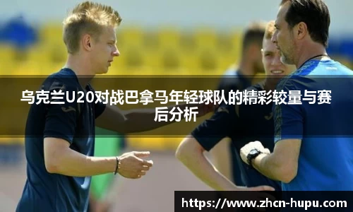 乌克兰U20对战巴拿马年轻球队的精彩较量与赛后分析