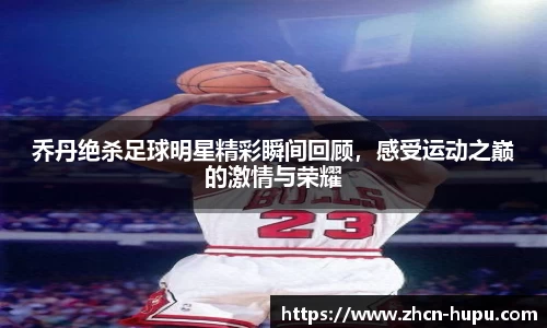 乔丹绝杀足球明星精彩瞬间回顾,感受运动之巅的激情与荣耀