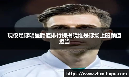 现役足球明星颜值排行榜揭晓谁是球场上的颜值担当