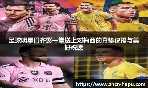 足球明星们齐聚一堂送上对梅西的真挚祝福与美好祝愿